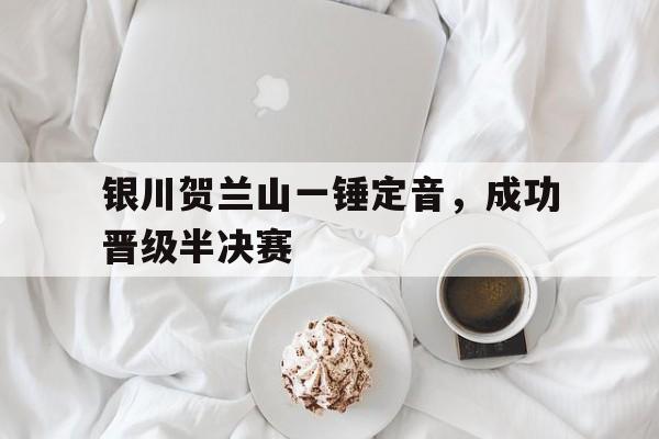 银川贺兰山一锤定音，成功晋级半决赛的简单介绍