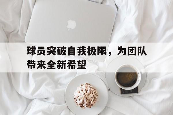 球员突破自我极限，为团队带来全新希望的简单介绍